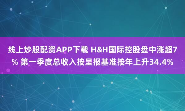 线上炒股配资APP下载 H&H国际控股盘中涨超7% 第一季度总收入按呈报基准按年上升34.4%