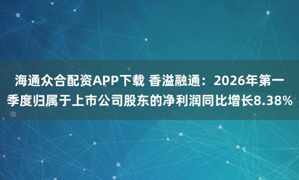 海通众合配资APP下载 香溢融通：2026年第一季度归属于上市公司股东的净利润同比增长8.38%