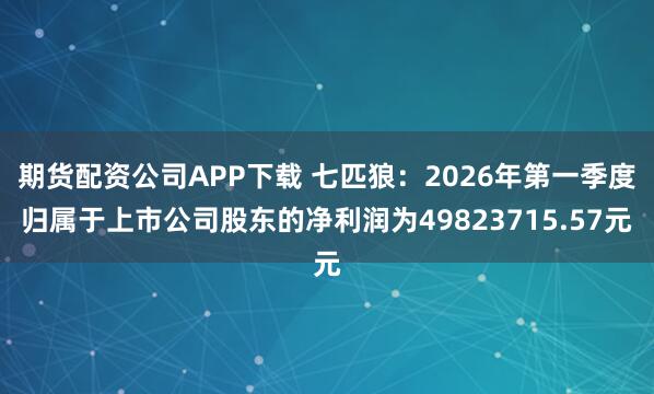 期货配资公司APP下载 七匹狼：2026年第一季度归属于上市公司股东的净利润为49823715.57元