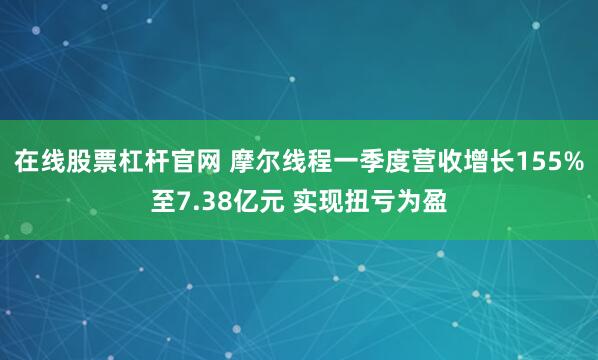 在线股票杠杆官网 摩尔线程一季度营收增长155%至7.38亿元 实现扭亏为盈