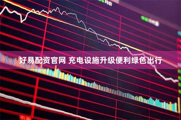 好易配资官网 充电设施升级便利绿色出行