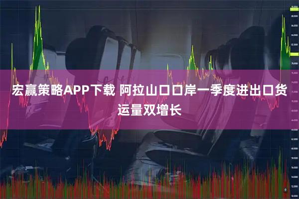 宏赢策略APP下载 阿拉山口口岸一季度进出口货运量双增长