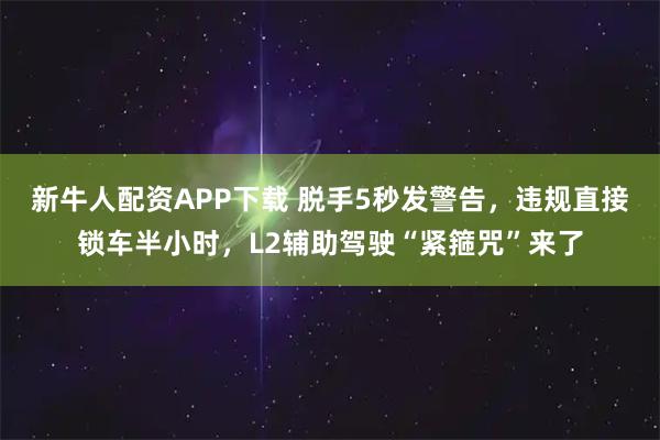 新牛人配资APP下载 脱手5秒发警告，违规直接锁车半小时，L2辅助驾驶“紧箍咒”来了