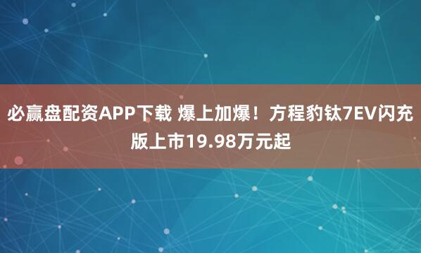 必赢盘配资APP下载 爆上加爆！方程豹钛7EV闪充版上市19.98万元起