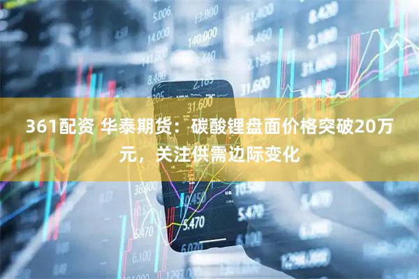361配资 华泰期货：碳酸锂盘面价格突破20万元，关注供需边际变化