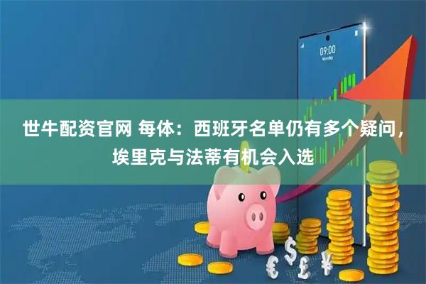 世牛配资官网 每体：西班牙名单仍有多个疑问，埃里克与法蒂有机会入选