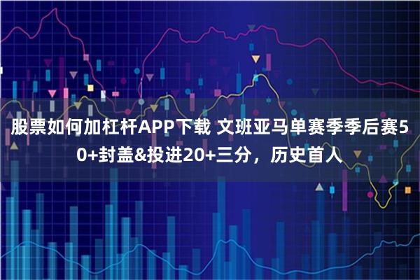 股票如何加杠杆APP下载 文班亚马单赛季季后赛50+封盖&投进20+三分，历史首人