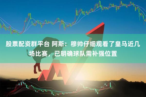 股票配资群平台 阿斯：穆帅仔细观看了皇马近几场比赛，已明确球队需补强位置