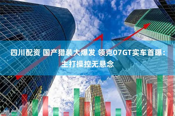 四川配资 国产猎装大爆发 领克07GT实车首曝：主打操控无悬念