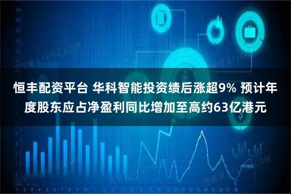 恒丰配资平台 华科智能投资绩后涨超9% 预计年度股东应占净盈利同比增加至高约63亿港元