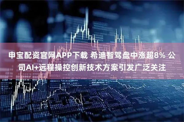 申宝配资官网APP下载 希迪智驾盘中涨超8% 公司AI+远程操控创新技术方案引发广泛关注