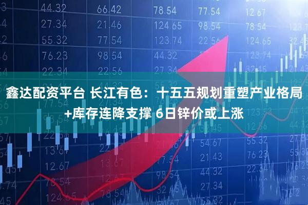鑫达配资平台 长江有色：十五五规划重塑产业格局+库存连降支撑 6日锌价或上涨