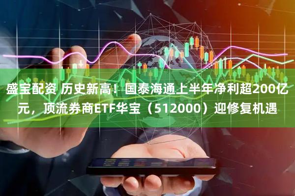 盛宝配资 历史新高！国泰海通上半年净利超200亿元，顶流券商ETF华宝（512000）迎修复机遇