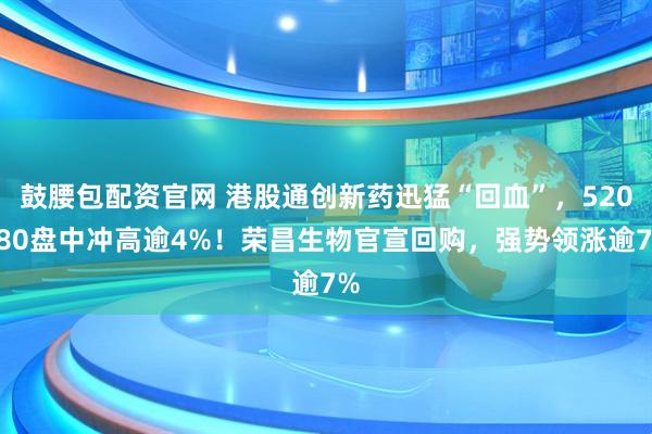 鼓腰包配资官网 港股通创新药迅猛“回血”,520880盘中冲高逾4%!荣昌生物官宣回购,强势领涨逾7%