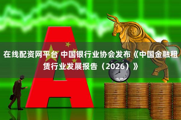 在线配资网平台 中国银行业协会发布《中国金融租赁行业发展报告（2026）》