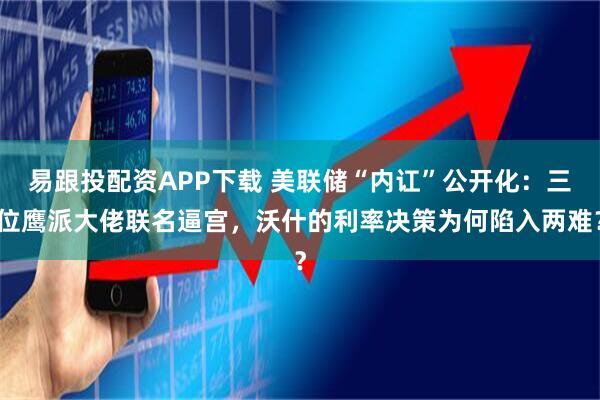 易跟投配资APP下载 美联储“内讧”公开化：三位鹰派大佬联名逼宫，沃什的利率决策为何陷入两难？