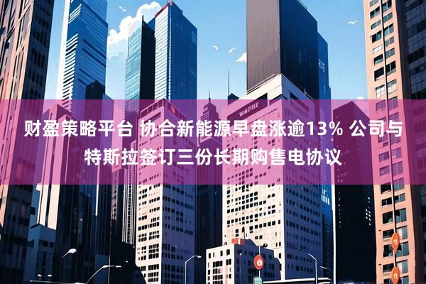 财盈策略平台 协合新能源早盘涨逾13% 公司与特斯拉签订三份长期购售电协议